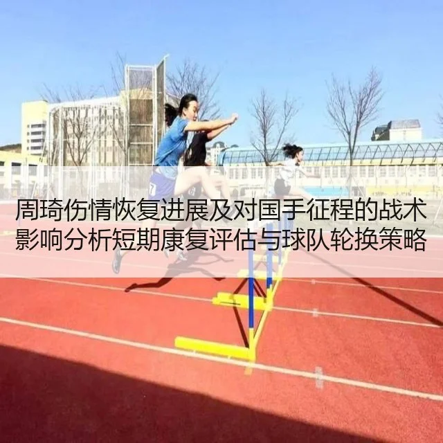 周琦伤情恢复进展及对国手征程的战术影响分析短期康复评估与球队轮换策略研判