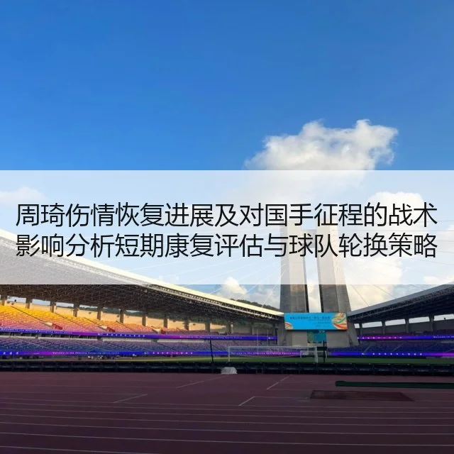 周琦伤情恢复进展及对国手征程的战术影响分析短期康复评估与球队轮换策略研判